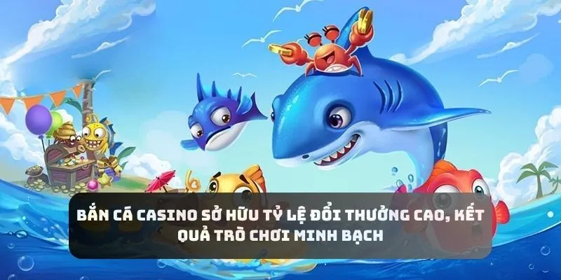 Bắn cá casino sở hữu tỷ lệ đổi thưởng cao, kết quả trò chơi minh bạch