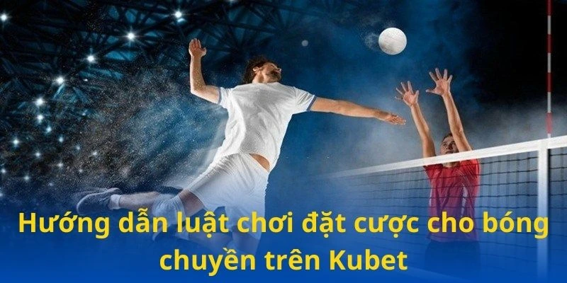 Hướng dẫn luật chơi đặt cược cho bóng chuyền trên Kubet